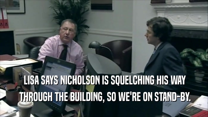  LISA SAYS NICHOLSON IS SQUELCHING HIS WAY
  THROUGH THE BUILDING, SO WE'RE ON STAND-BY.
 