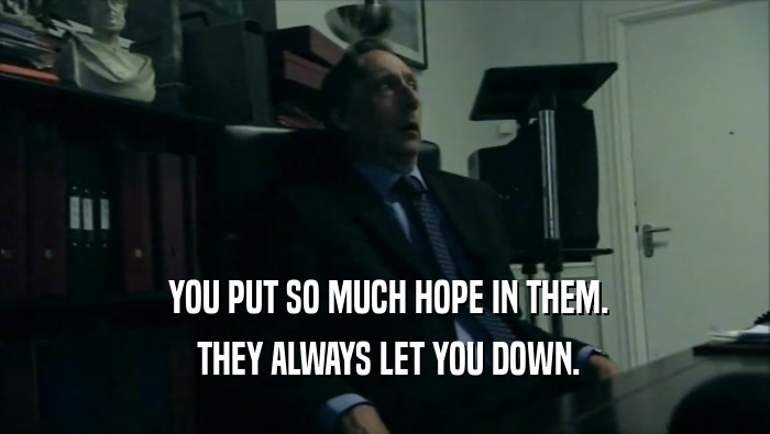  YOU PUT SO MUCH HOPE IN THEM.  THEY ALWAYS LET YOU DOWN. 