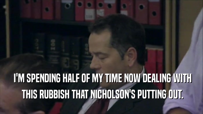  I'M SPENDING HALF OF MY TIME NOW DEALING WITH  THIS RUBBISH THAT NICHOLSON'S PUTTING OUT. 