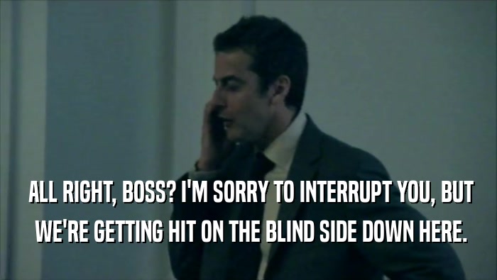  ALL RIGHT, BOSS? I'M SORRY TO INTERRUPT YOU, BUT  WE'RE GETTING HIT ON THE BLIND SIDE DOWN HERE. 