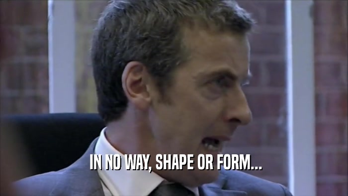  IN NO WAY, SHAPE OR FORM...  