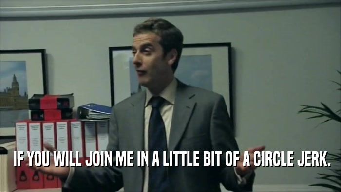  IF YOU WILL JOIN ME IN A LITTLE BIT OF A CIRCLE JERK.  