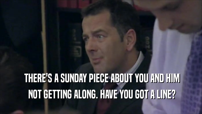  THERE'S A SUNDAY PIECE ABOUT YOU AND HIM  NOT GETTING ALONG. HAVE YOU GOT A LINE? 