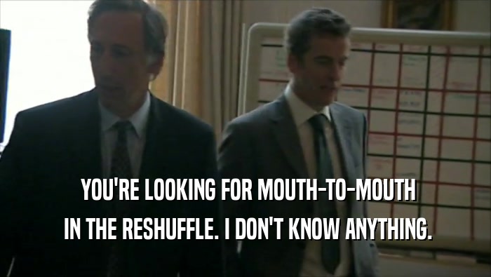  YOU'RE LOOKING FOR MOUTH-TO-MOUTH  IN THE RESHUFFLE. I DON'T KNOW ANYTHING. 