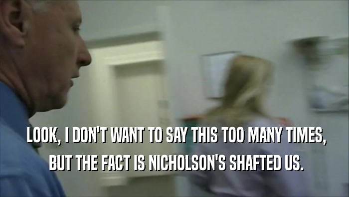  LOOK, I DON'T WANT TO SAY THIS TOO MANY TIMES,  BUT THE FACT IS NICHOLSON'S SHAFTED US. 