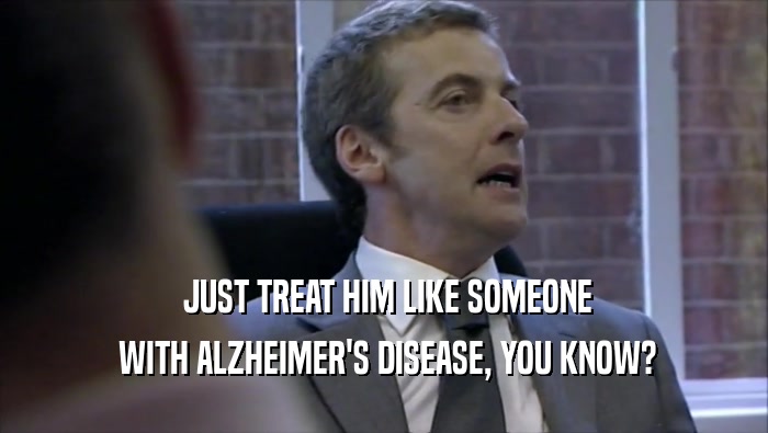  JUST TREAT HIM LIKE SOMEONE  WITH ALZHEIMER'S DISEASE, YOU KNOW? 
