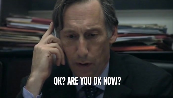  OK? ARE YOU OK NOW?  