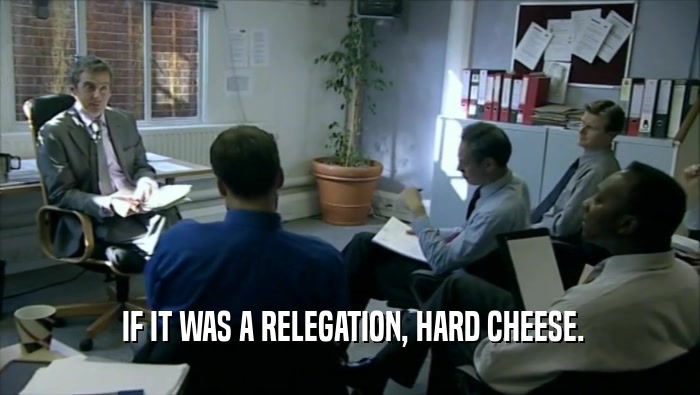  IF IT WAS A RELEGATION, HARD CHEESE.  