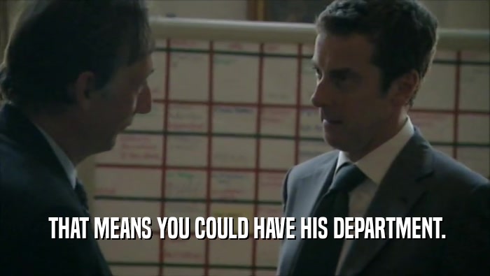  THAT MEANS YOU COULD HAVE HIS DEPARTMENT.  