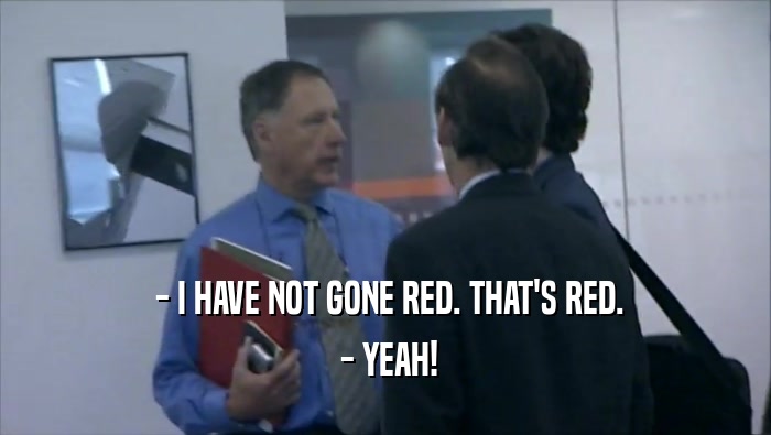 - I HAVE NOT GONE RED. THAT'S RED.  - YEAH! 