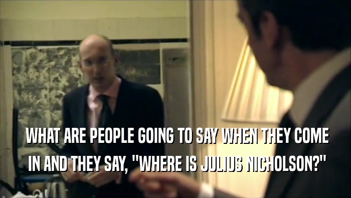  WHAT ARE PEOPLE GOING TO SAY WHEN THEY COME  IN AND THEY SAY, ''WHERE IS JULIUS NICHOLSON?'' 