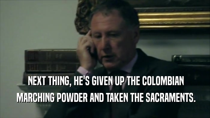  NEXT THING, HE'S GIVEN UP THE COLOMBIAN  MARCHING POWDER AND TAKEN THE SACRAMENTS. 