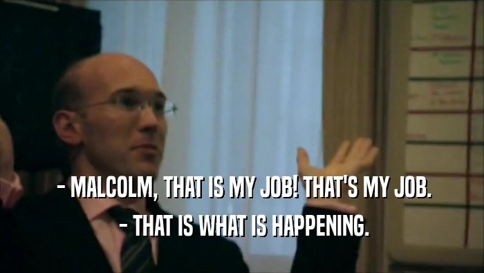  - MALCOLM, THAT IS MY JOB! THAT'S MY JOB.  - THAT IS WHAT IS HAPPENING. 
