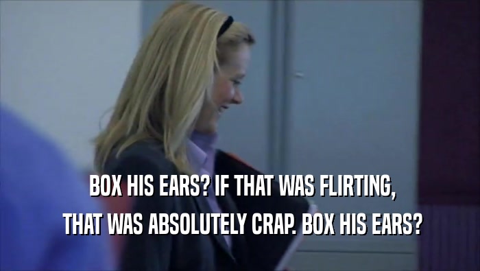  BOX HIS EARS? IF THAT WAS FLIRTING,  THAT WAS ABSOLUTELY CRAP. BOX HIS EARS? 
