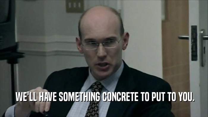  WE'LL HAVE SOMETHING CONCRETE TO PUT TO YOU.  