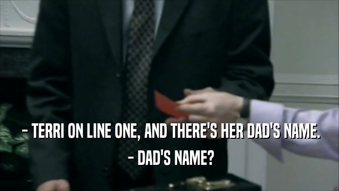  - TERRI ON LINE ONE, AND THERE'S HER DAD'S NAME.
  - DAD'S NAME?
 