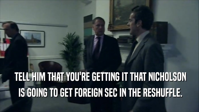  TELL HIM THAT YOU'RE GETTING IT THAT NICHOLSON
  IS GOING TO GET FOREIGN SEC IN THE RESHUFFLE.
 