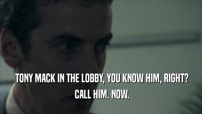  TONY MACK IN THE LOBBY, YOU KNOW HIM, RIGHT?
  CALL HIM. NOW.
 