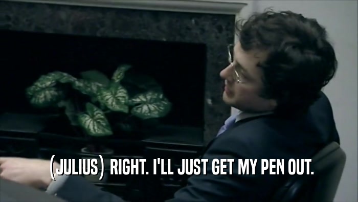 (JULIUS) RIGHT. I'LL JUST GET MY PEN OUT.  