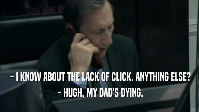  - I KNOW ABOUT THE LACK OF CLICK. ANYTHING ELSE?  - HUGH, MY DAD'S DYING. 