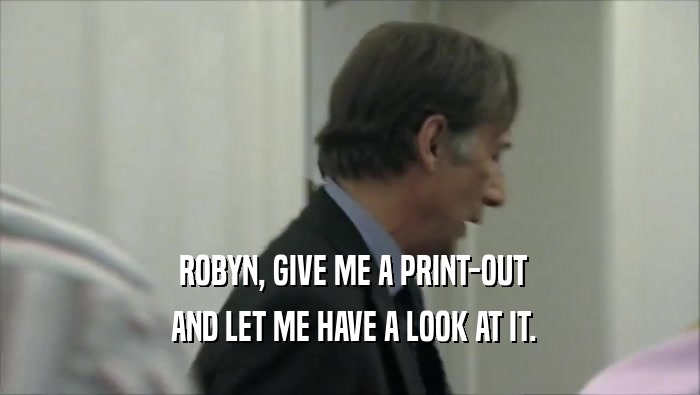  ROBYN, GIVE ME A PRINT-OUT
  AND LET ME HAVE A LOOK AT IT.
 