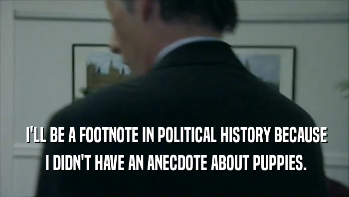  I'LL BE A FOOTNOTE IN POLITICAL HISTORY BECAUSE  I DIDN'T HAVE AN ANECDOTE ABOUT PUPPIES. 