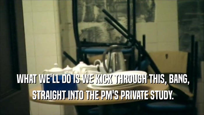  WHAT WE'LL DO IS WE KICK THROUGH THIS, BANG,  STRAIGHT INTO THE PM'S PRIVATE STUDY. 