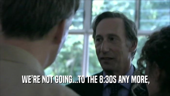  WE'RE NOT GOING...TO THE 8:30S ANY MORE,  