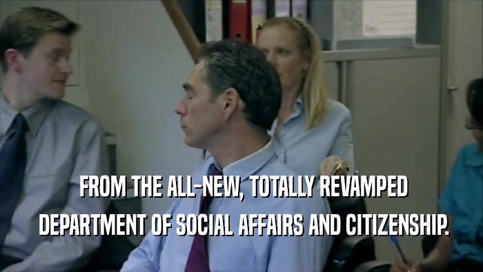  FROM THE ALL-NEW, TOTALLY REVAMPED  DEPARTMENT OF SOCIAL AFFAIRS AND CITIZENSHIP. 