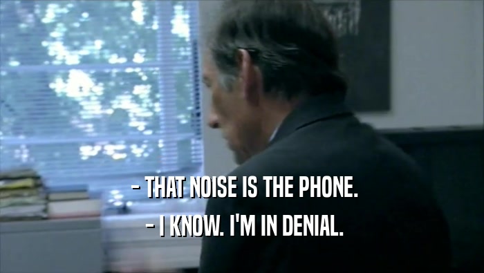  - THAT NOISE IS THE PHONE.  - I KNOW. I'M IN DENIAL. 