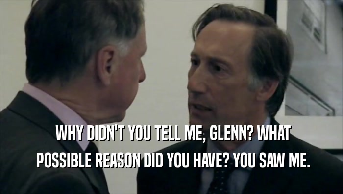  WHY DIDN'T YOU TELL ME, GLENN? WHAT  POSSIBLE REASON DID YOU HAVE? YOU SAW ME. 
