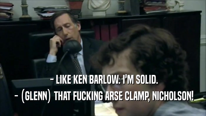  - LIKE KEN BARLOW. I'M SOLID.
  - (GLENN) THAT FUCKING ARSE CLAMP, NICHOLSON!
 