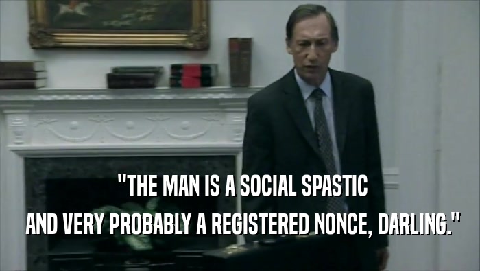  ''THE MAN IS A SOCIAL SPASTIC
  AND VERY PROBABLY A REGISTERED NONCE, DARLING.''
 