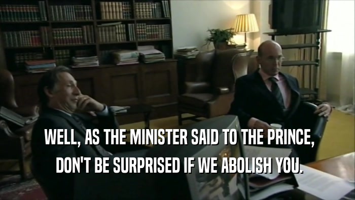  WELL, AS THE MINISTER SAID TO THE PRINCE,  DON'T BE SURPRISED IF WE ABOLISH YOU. 
