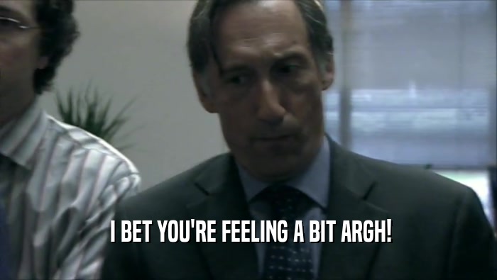  I BET YOU'RE FEELING A BIT ARGH!  
