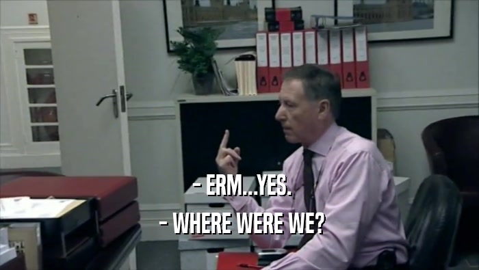  - ERM...YES.  - WHERE WERE WE? 