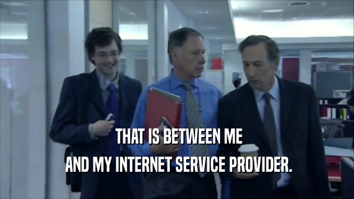  THAT IS BETWEEN ME  AND MY INTERNET SERVICE PROVIDER. 
