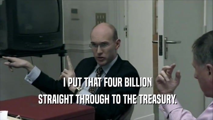  I PUT THAT FOUR BILLION  STRAIGHT THROUGH TO THE TREASURY. 
