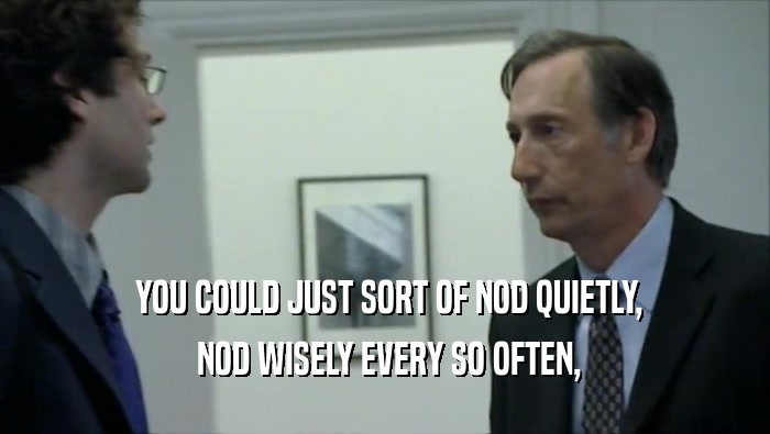  YOU COULD JUST SORT OF NOD QUIETLY,  NOD WISELY EVERY SO OFTEN, 