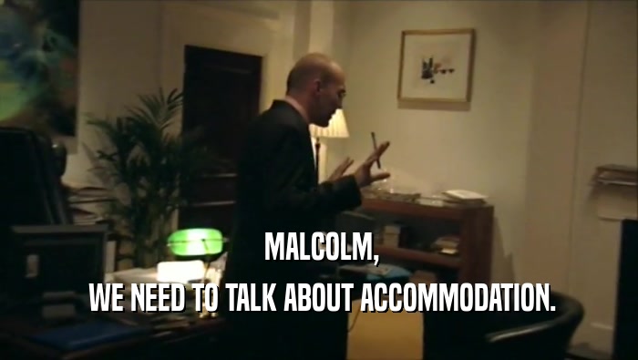  MALCOLM,  WE NEED TO TALK ABOUT ACCOMMODATION. 