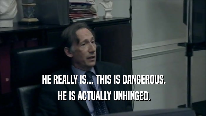  HE REALLY IS... THIS IS DANGEROUS.  HE IS ACTUALLY UNHINGED. 