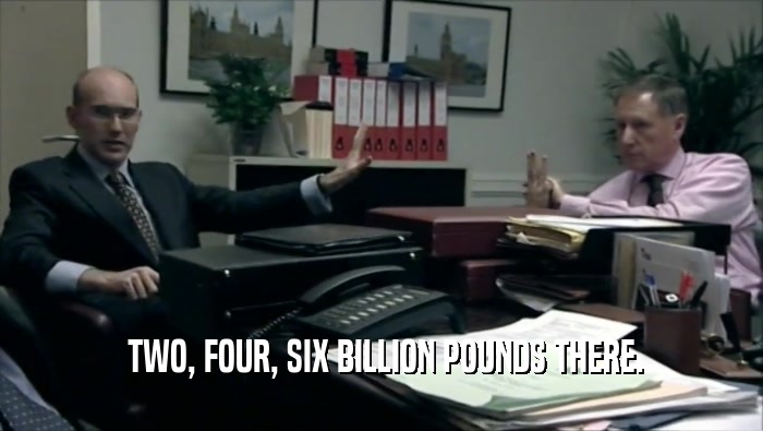  TWO, FOUR, SIX BILLION POUNDS THERE.  