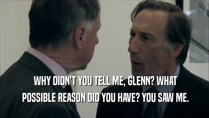  WHY DIDN'T YOU TELL ME, GLENN? WHAT  POSSIBLE REASON DID YOU HAVE? YOU SAW ME. 