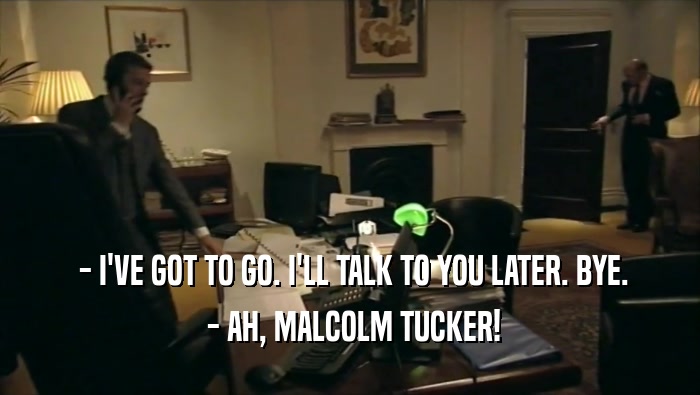  - I'VE GOT TO GO. I'LL TALK TO YOU LATER. BYE.  - AH, MALCOLM TUCKER! 