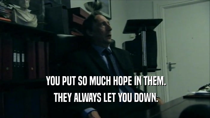  YOU PUT SO MUCH HOPE IN THEM.  THEY ALWAYS LET YOU DOWN. 