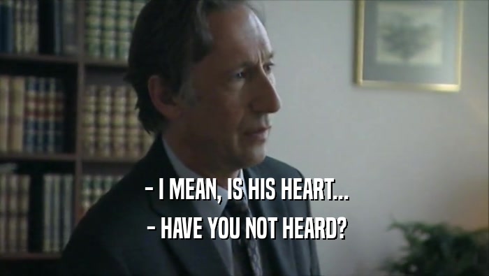  - I MEAN, IS HIS HEART...  - HAVE YOU NOT HEARD? 