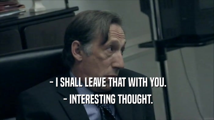  - I SHALL LEAVE THAT WITH YOU.  - INTERESTING THOUGHT. 