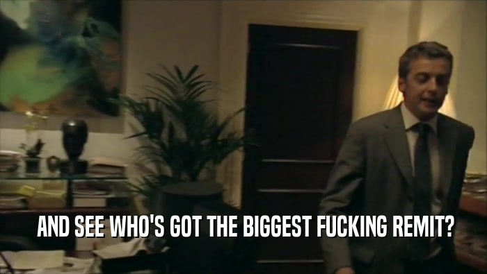  AND SEE WHO'S GOT THE BIGGEST FUCKING REMIT?  