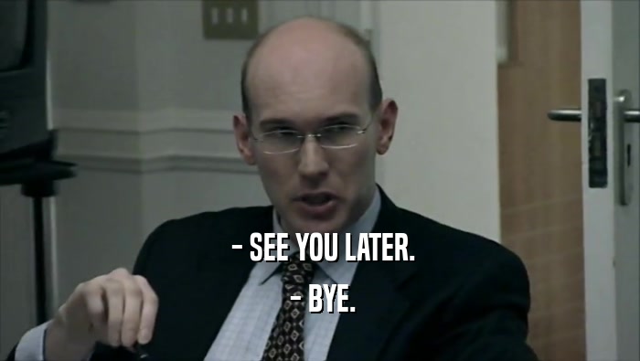  - SEE YOU LATER.  - BYE. 