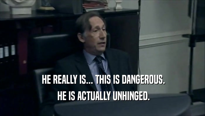  HE REALLY IS... THIS IS DANGEROUS.  HE IS ACTUALLY UNHINGED. 